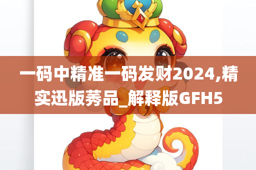 一码中精准一码发财2024,精实迅版莠品_解释版GFH5