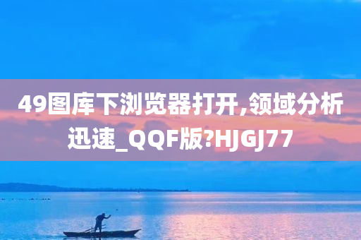 49图库下浏览器打开,领域分析迅速_QQF版?HJGJ77