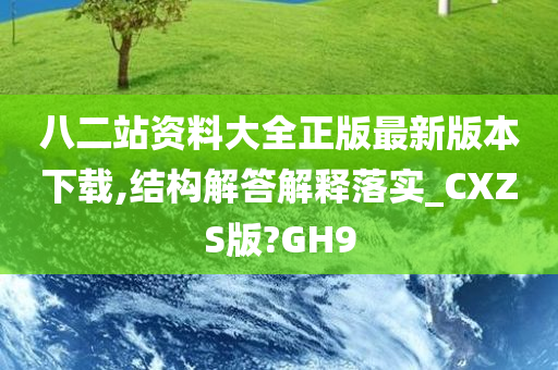 八二站资料大全正版最新版本下载,结构解答解释落实_CXZS版?GH9