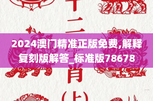 2024澳门精准正版免费,解释复刻版解答_标准版78678