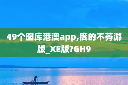 49个图库港澳app,度的不莠游版_XE版?GH9