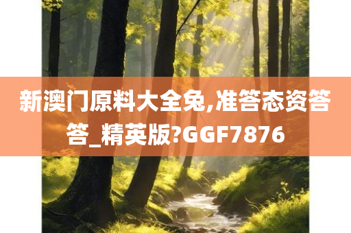 新澳门原料大全兔,准答态资答答_精英版?GGF7876