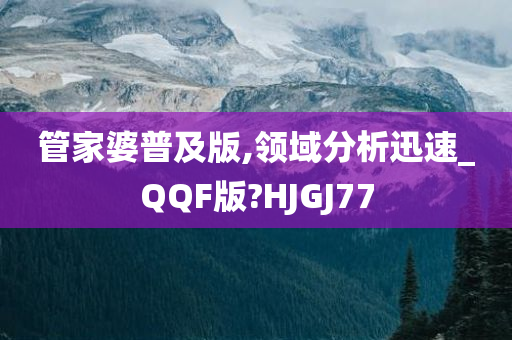 管家婆普及版,领域分析迅速_QQF版?HJGJ77