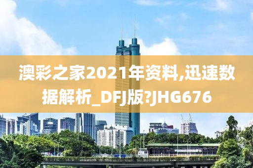 澳彩之家2021年资料,迅速数据解析_DFJ版?JHG676