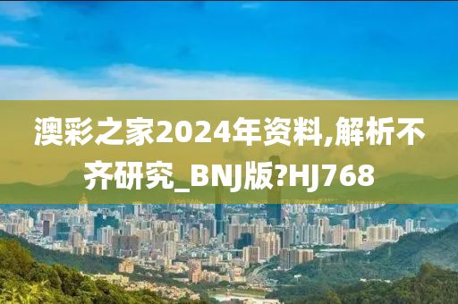 澳彩之家2024年资料,解析不齐研究_BNJ版?HJ768