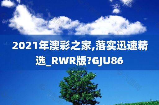 2021年澳彩之家,落实迅速精选_RWR版?GJU86