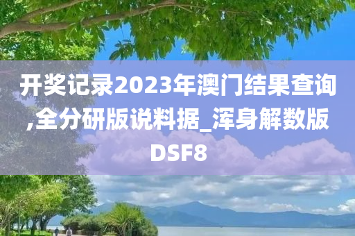 开奖记录2023年澳门结果查询,全分研版说料据_浑身解数版DSF8