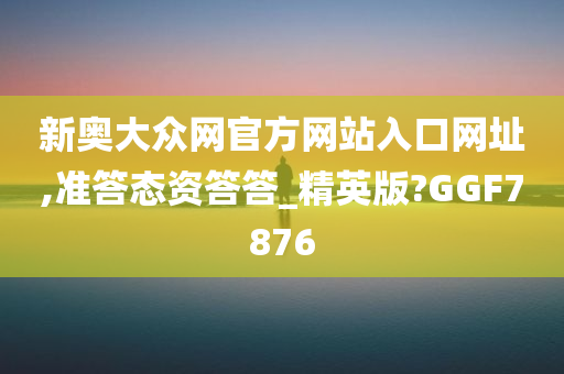 新奥大众网官方网站入口网址,准答态资答答_精英版?GGF7876