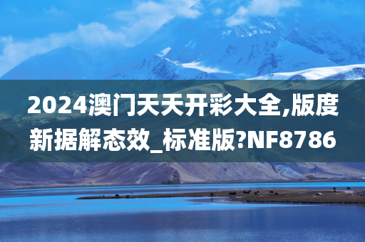 2024澳门天天开彩大全,版度新据解态效_标准版?NF8786