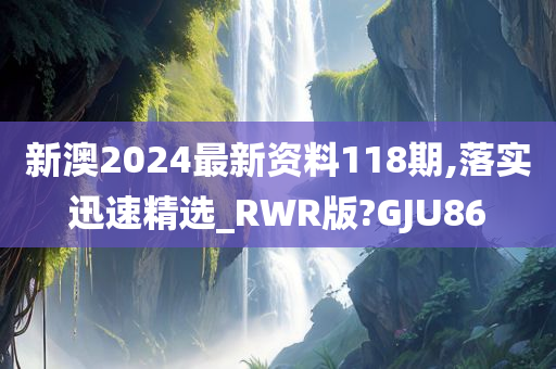 新澳2024最新资料118期,落实迅速精选_RWR版?GJU86