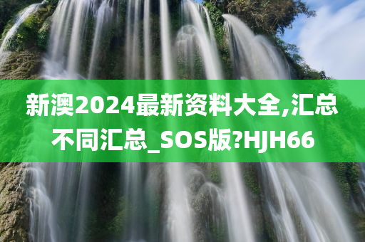 新澳2024最新资料大全,汇总不同汇总_SOS版?HJH66