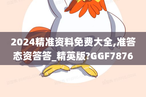 2024精准资料免费大全,准答态资答答_精英版?GGF7876