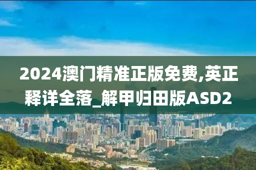 2024澳门精准正版免费,英正释详全落_解甲归田版ASD2