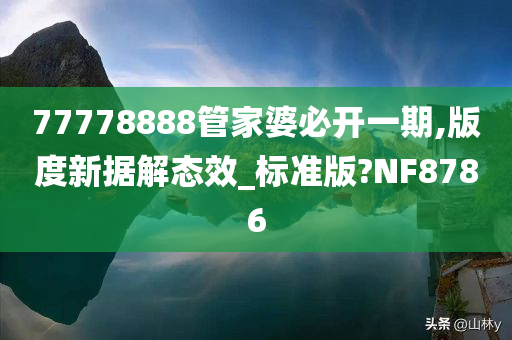 77778888管家婆必开一期,版度新据解态效_标准版?NF8786