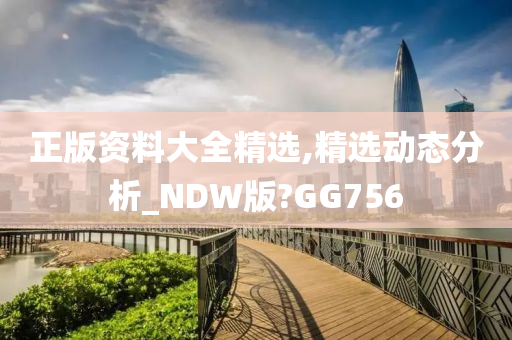 正版资料大全精选,精选动态分析_NDW版?GG756