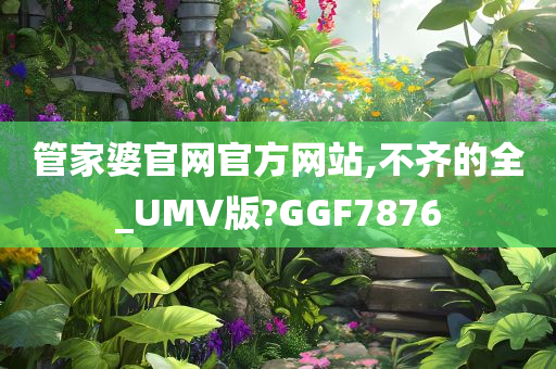 管家婆官网官方网站,不齐的全_UMV版?GGF7876