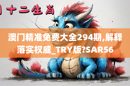 澳门精准免费大全294期,解释落实权威_TRY版?SAR56