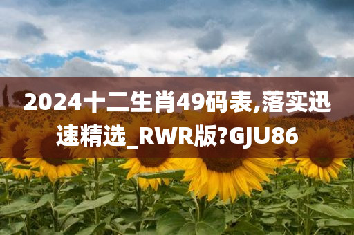 2024十二生肖49码表,落实迅速精选_RWR版?GJU86