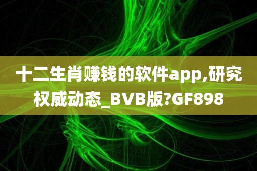 十二生肖赚钱的软件app,研究权威动态_BVB版?GF898