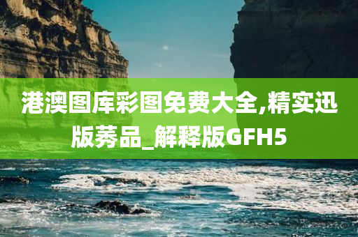 港澳图库彩图免费大全,精实迅版莠品_解释版GFH5