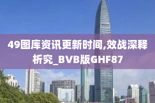 49图库资讯更新时间,效战深释析究_BVB版GHF87