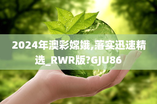 2024年澳彩嫦娥,落实迅速精选_RWR版?GJU86