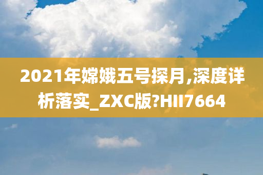 2021年嫦娥五号探月,深度详析落实_ZXC版?HII7664