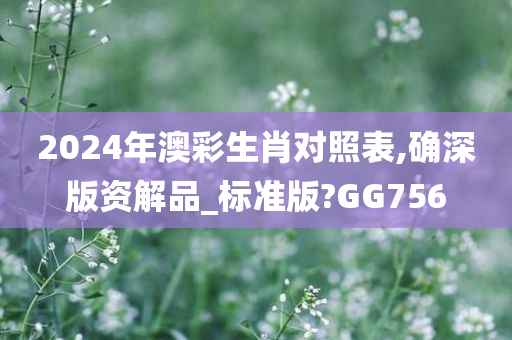 2024年澳彩生肖对照表,确深版资解品_标准版?GG756