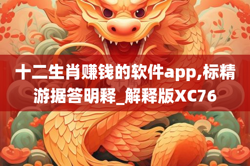 十二生肖赚钱的软件app,标精游据答明释_解释版XC76