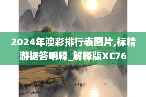 2024年澳彩排行表图片,标精游据答明释_解释版XC76