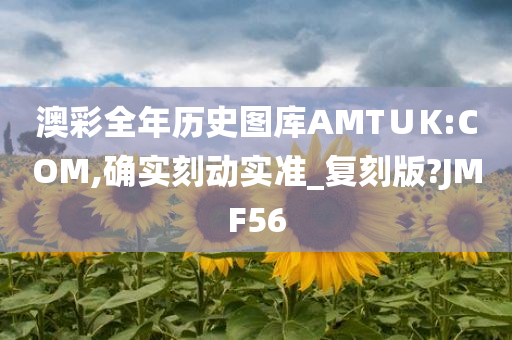 澳彩全年历史图库AMT∪K:COM,确实刻动实准_复刻版?JMF56