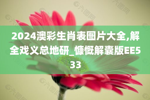 2024澳彩生肖表图片大全,解全戏义总地研_慷慨解囊版EE533