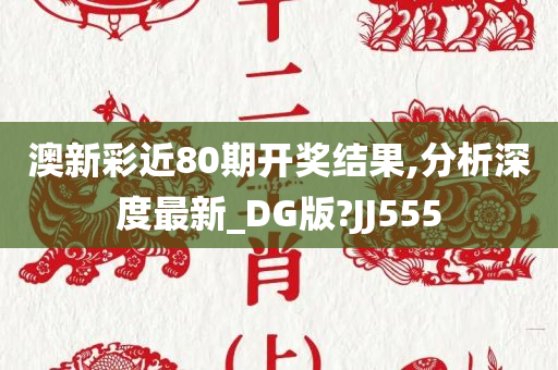 澳新彩近80期开奖结果,分析深度最新_DG版?JJ555