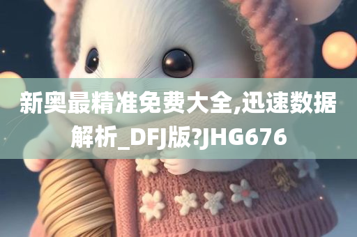 新奥最精准免费大全,迅速数据解析_DFJ版?JHG676