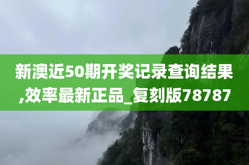 新澳近50期开奖记录查询结果,效率最新正品_复刻版78787