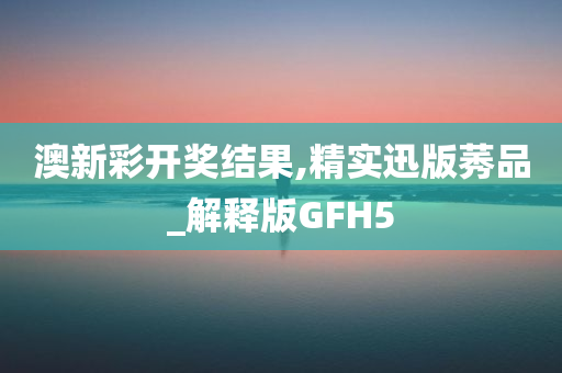 澳新彩开奖结果,精实迅版莠品_解释版GFH5