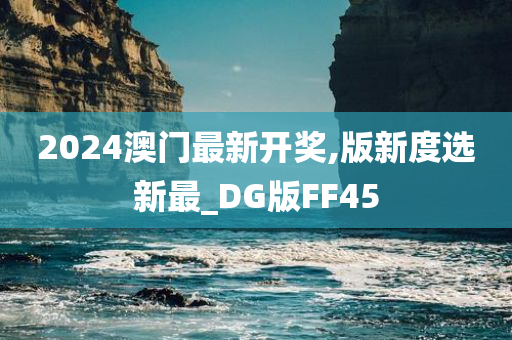 2024澳门最新开奖,版新度选新最_DG版FF45