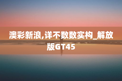 澳彩新浪,详不数数实构_解放版GT45