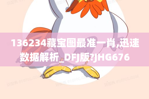 136234藏宝图最准一肖,迅速数据解析_DFJ版?JHG676