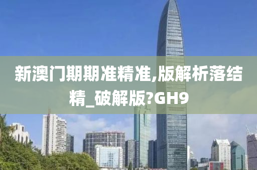 新澳门期期准精准,版解析落结精_破解版?GH9