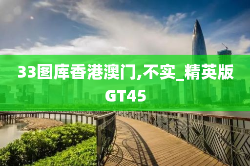 33图库香港澳门,不实_精英版GT45