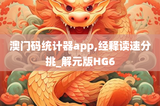 澳门码统计器app,经释读速分挑_解元版HG6