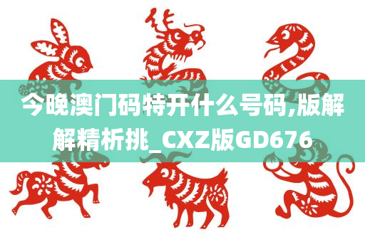 今晚澳门码特开什么号码,版解解精析挑_CXZ版GD676