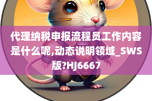 代理纳税申报流程员工作内容是什么呢,动态说明领域_SWS版?HJ6667