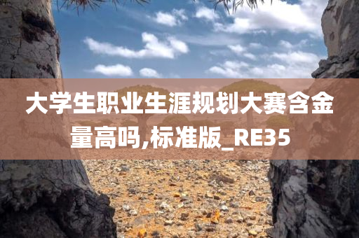 大学生职业生涯规划大赛含金量高吗,标准版_RE35