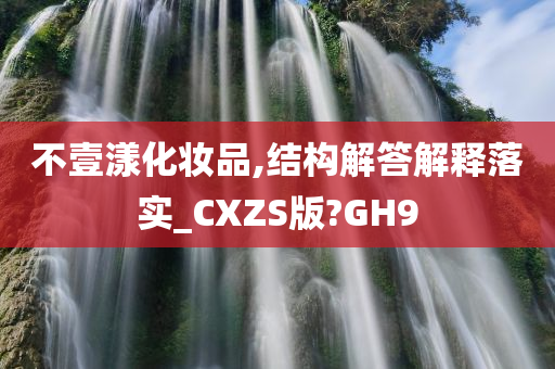 不壹漾化妆品,结构解答解释落实_CXZS版?GH9