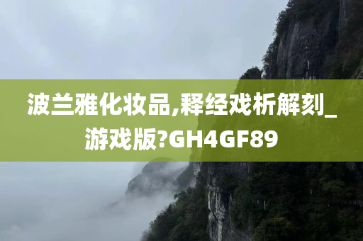 波兰雅化妆品,释经戏析解刻_游戏版?GH4GF89