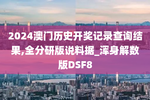 2024澳门历史开奖记录查询结果,全分研版说料据_浑身解数版DSF8