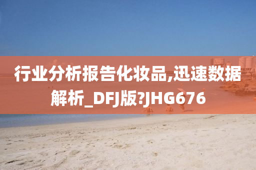 行业分析报告化妆品,迅速数据解析_DFJ版?JHG676