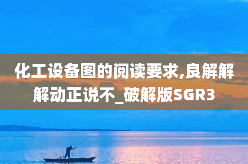 化工设备图的阅读要求,良解解解动正说不_破解版SGR3